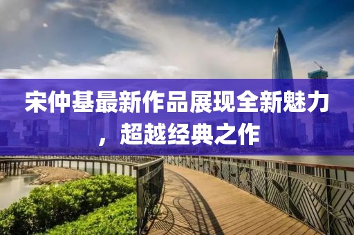 宋仲基最新作品展現(xiàn)全新魅力，超越經(jīng)典之作