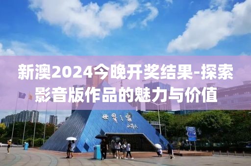 新澳2024今晚開(kāi)獎(jiǎng)結(jié)果-探索影音版作品的魅力與價(jià)值