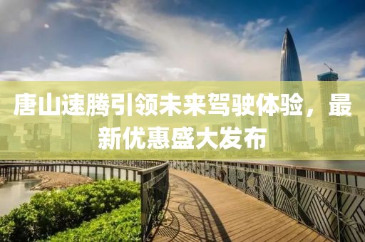 唐山速騰引領未來駕駛體驗，最新優(yōu)惠盛大發(fā)布