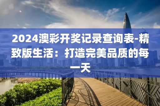 2024澳彩開獎記錄查詢表-精致版生活：打造完美品質(zhì)的每一天