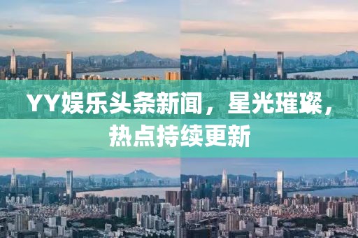 YY娛樂頭條新聞，星光璀璨，熱點持續(xù)更新