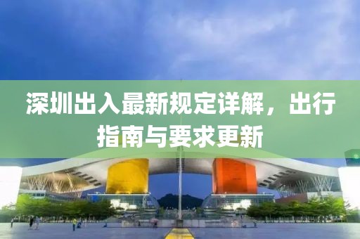 深圳出入最新規(guī)定詳解，出行指南與要求更新