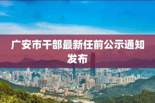廣安市干部最新任前公示通知發(fā)布