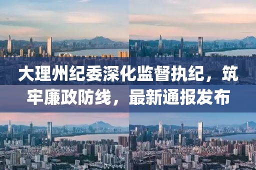 大理州紀(jì)委深化監(jiān)督執(zhí)紀(jì)，筑牢廉政防線，最新通報(bào)發(fā)布