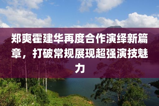 鄭爽霍建華再度合作演繹新篇章，打破常規(guī)展現(xiàn)超強(qiáng)演技魅力