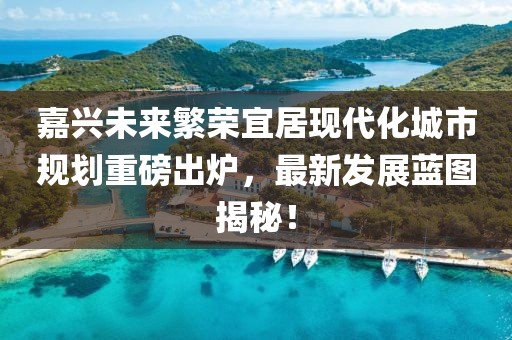 嘉興未來繁榮宜居現代化城市規(guī)劃重磅出爐，最新發(fā)展藍圖揭秘！
