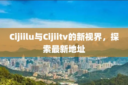 Cijiilu與Cijiitv的新視界，探索最新地址