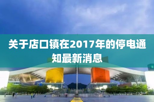 關(guān)于店口鎮(zhèn)在2017年的停電通知最新消息