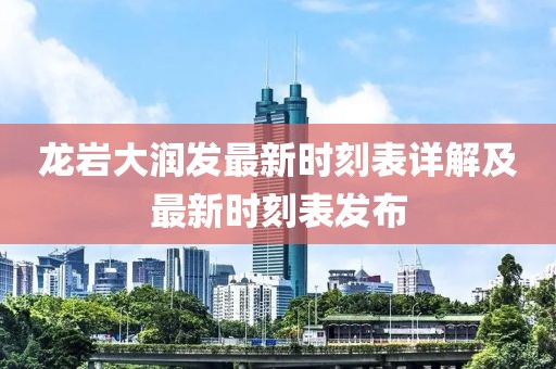 龍巖大潤(rùn)發(fā)最新時(shí)刻表詳解及最新時(shí)刻表發(fā)布