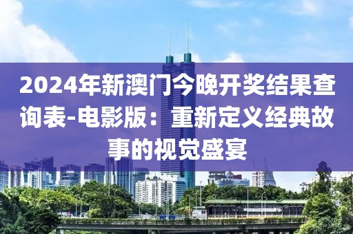 2024年新澳門今晚開獎結(jié)果查詢表-電影版：重新定義經(jīng)典故事的視覺盛宴