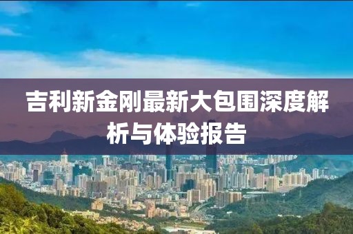 吉利新金剛最新大包圍深度解析與體驗(yàn)報(bào)告