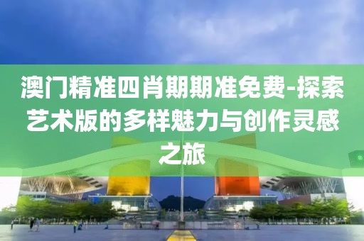 澳門精準四肖期期準免費-探索藝術版的多樣魅力與創(chuàng)作靈感之旅