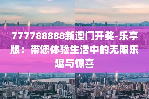 777788888新澳門開獎-樂享版：帶您體驗生活中的無限樂趣與驚喜
