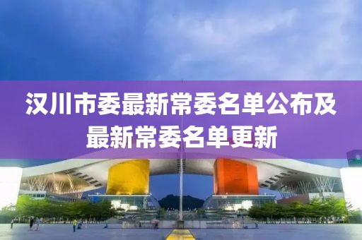 漢川市委最新常委名單公布及最新常委名單更新