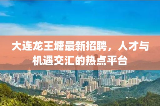 大連龍王塘最新招聘，人才與機(jī)遇交匯的熱點(diǎn)平臺