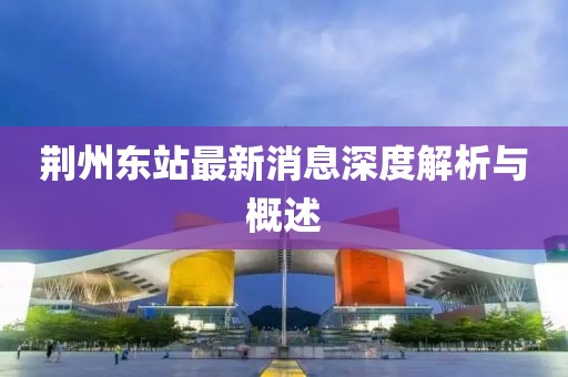 荊州東站最新消息深度解析與概述