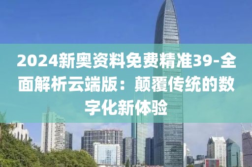 2024新奧資料免費(fèi)精準(zhǔn)39-全面解析云端版：顛覆傳統(tǒng)的數(shù)字化新體驗(yàn)