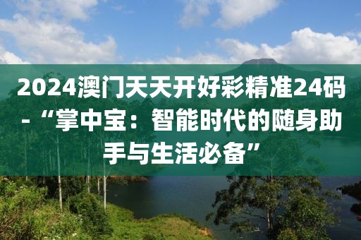 2024澳門天天開好彩精準(zhǔn)24碼-“掌中寶：智能時(shí)代的隨身助手與生活必備”