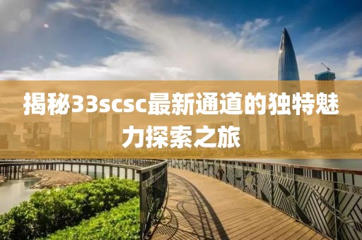 揭秘33scsc最新通道的獨(dú)特魅力探索之旅