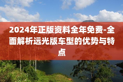 2024年正版資料全年免費-全面解析遠(yuǎn)光版車型的優(yōu)勢與特點