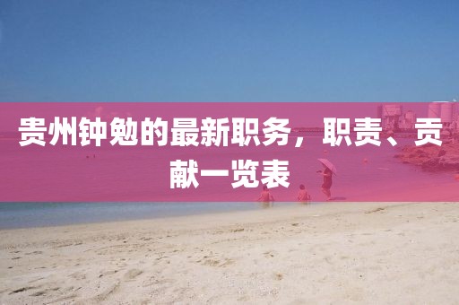 貴州鐘勉的最新職務，職責、貢獻一覽表