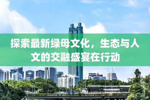探索最新綠母文化，生態(tài)與人文的交融盛宴在行動