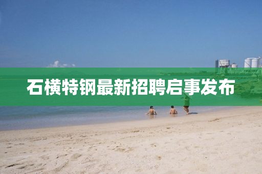 石橫特鋼最新招聘啟事發(fā)布