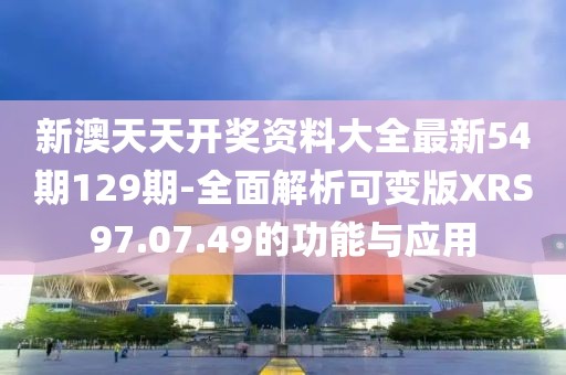 新澳天天開(kāi)獎(jiǎng)資料大全最新54期129期-全面解析可變版XRS97.07.49的功能與應(yīng)用