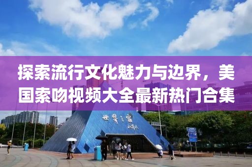探索流行文化魅力與邊界，美國索吻視頻大全最新熱門合集