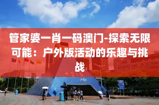 管家婆一肖一碼澳門-探索無限可能：戶外版活動的樂趣與挑戰(zhàn)