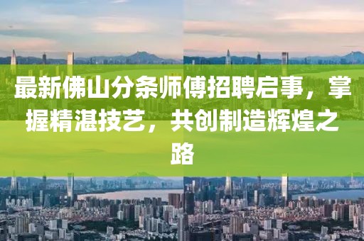 最新佛山分條師傅招聘啟事，掌握精湛技藝，共創(chuàng)制造輝煌之路