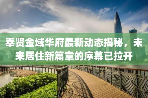 奉賢金域華府最新動態(tài)揭秘，未來居住新篇章的序幕已拉開