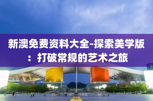 新澳免費(fèi)資料大全-探索美學(xué)版：打破常規(guī)的藝術(shù)之旅