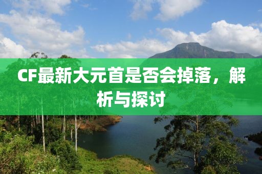 CF最新大元首是否會(huì)掉落，解析與探討