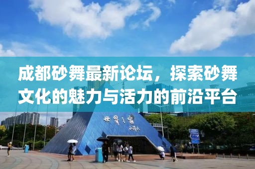 成都砂舞最新論壇，探索砂舞文化的魅力與活力的前沿平臺(tái)
