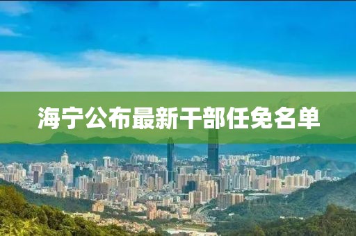 海寧公布最新干部任免名單