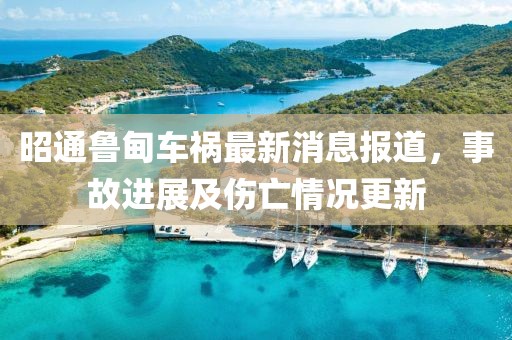 昭通魯?shù)檐嚨溩钚孪蟮?，事故進展及傷亡情況更新
