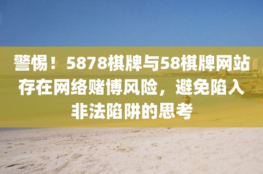 警惕！5878棋牌與58棋牌網(wǎng)站存在網(wǎng)絡(luò)賭博風(fēng)險，避免陷入非法陷阱的思考