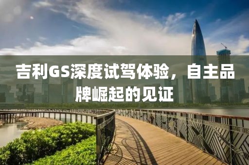 吉利GS深度試駕體驗(yàn)，自主品牌崛起的見(jiàn)證