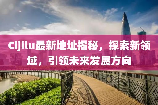 Cijilu最新地址揭秘，探索新領(lǐng)域，引領(lǐng)未來(lái)發(fā)展方向