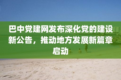 巴中黨建網(wǎng)發(fā)布深化黨的建設(shè)新公告，推動(dòng)地方發(fā)展新篇章啟動(dòng)