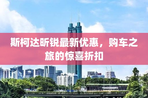斯柯達(dá)昕銳最新優(yōu)惠，購(gòu)車(chē)之旅的驚喜折扣