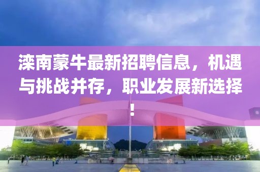 灤南蒙牛最新招聘信息，機遇與挑戰(zhàn)并存，職業(yè)發(fā)展新選擇！