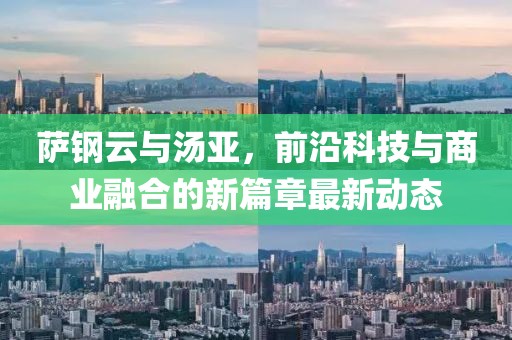 薩鋼云與湯亞，前沿科技與商業(yè)融合的新篇章最新動(dòng)態(tài)