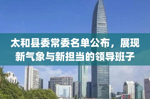 太和縣委常委名單公布，展現(xiàn)新氣象與新?lián)數(shù)念I導班子