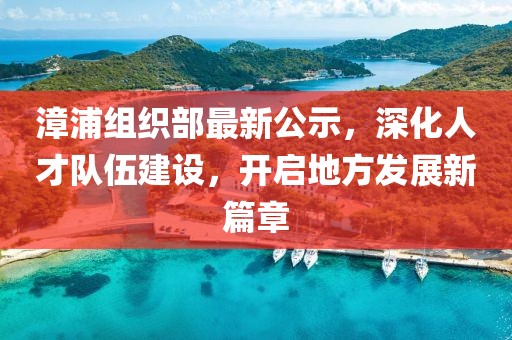 漳浦組織部最新公示，深化人才隊伍建設(shè)，開啟地方發(fā)展新篇章