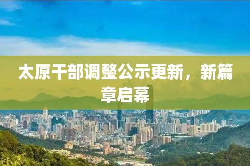 太原干部調(diào)整公示更新，新篇章啟幕