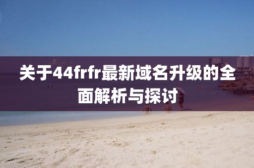關于44frfr最新域名升級的全面解析與探討