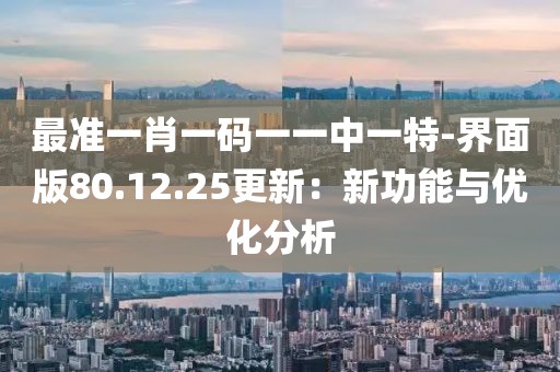 最準一肖一碼一一中一特-界面版80.12.25更新：新功能與優(yōu)化分析