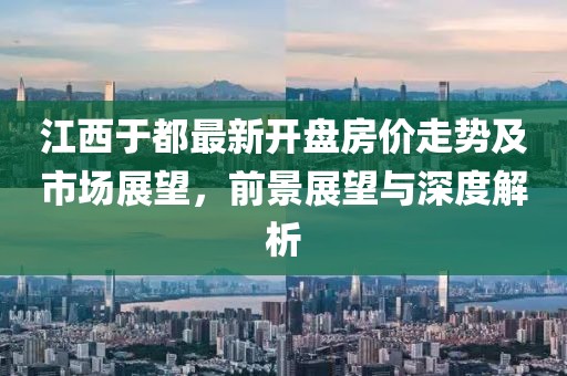 江西于都最新開盤房價走勢及市場展望，前景展望與深度解析